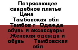 Потрясающее свадебное платье › Цена ­ 15 000 - Тамбовская обл., Тамбов г. Одежда, обувь и аксессуары » Женская одежда и обувь   . Тамбовская обл.